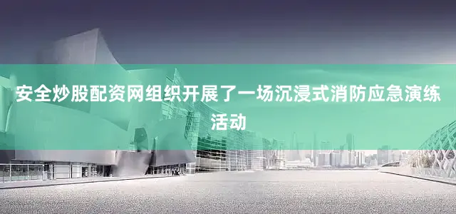 安全炒股配资网组织开展了一场沉浸式消防应急演练活动