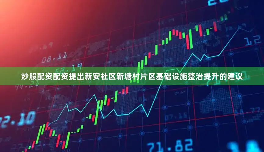 炒股配资配资提出新安社区新塘村片区基础设施整治提升的建议