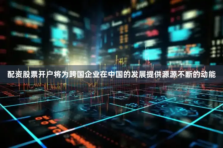 配资股票开户将为跨国企业在中国的发展提供源源不断的动能