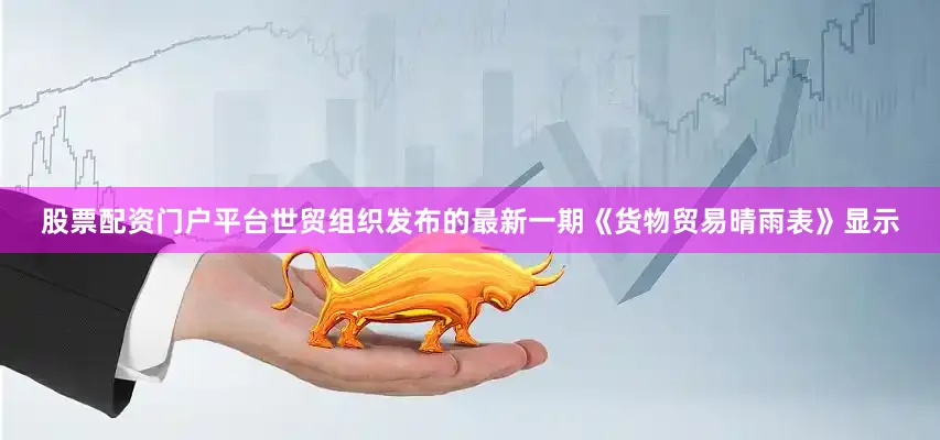 股票配资门户平台世贸组织发布的最新一期《货物贸易晴雨表》显示