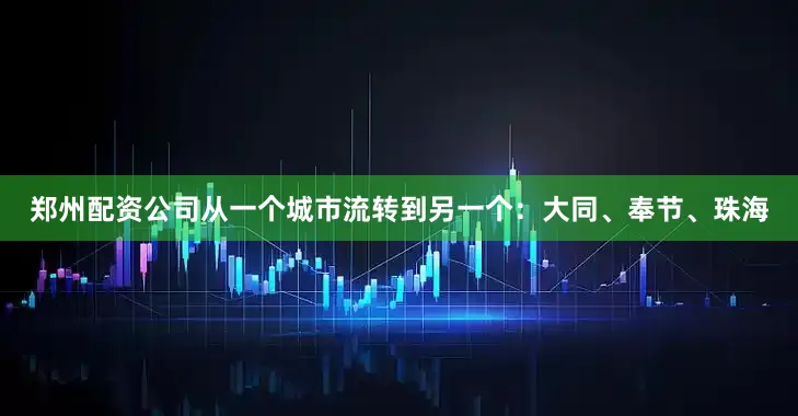 郑州配资公司从一个城市流转到另一个：大同、奉节、珠海