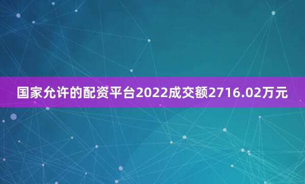 国家允许的配资平台2022成交额2716.02万元