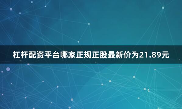 杠杆配资平台哪家正规正股最新价为21.89元