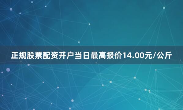 正规股票配资开户当日最高报价14.00元/公斤