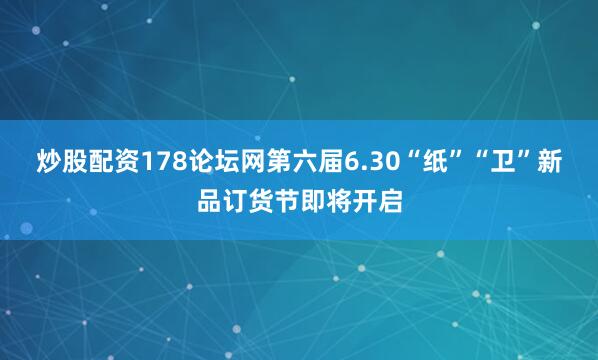 炒股配资178论坛网第六届6.30“纸”“卫”新品订货节即将开启