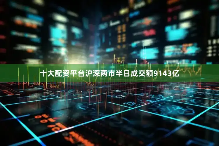 十大配资平台沪深两市半日成交额9143亿