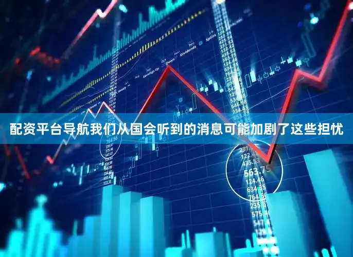 配资平台导航我们从国会听到的消息可能加剧了这些担忧
