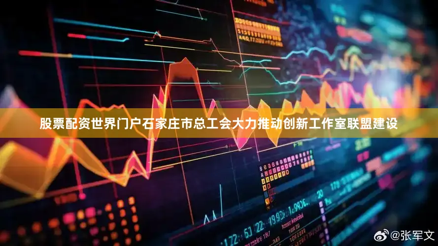 股票配资世界门户石家庄市总工会大力推动创新工作室联盟建设