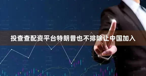 投查查配资平台特朗普也不排除让中国加入