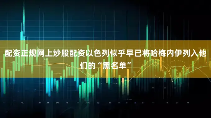 配资正规网上炒股配资以色列似乎早已将哈梅内伊列入他们的“黑名单”