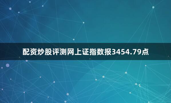配资炒股评测网上证指数报3454.79点
