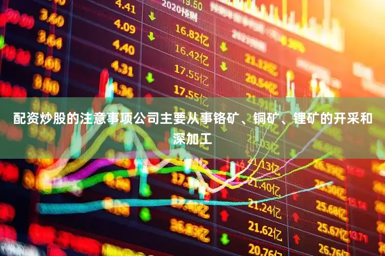 配资炒股的注意事项公司主要从事铬矿、铜矿、锂矿的开采和深加工