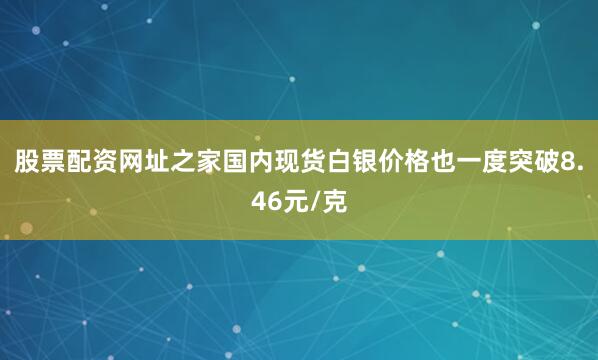 股票配资网址之家国内现货白银价格也一度突破8.46元/克