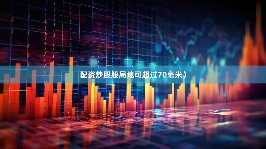 配资炒股股局地可超过70毫米）