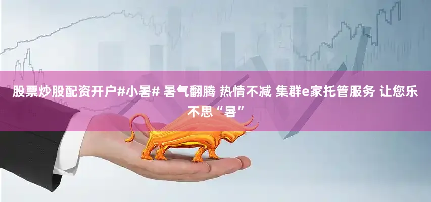 股票炒股配资开户#小暑# 暑气翻腾 热情不减 集群e家托管服务 让您乐不思“暑”