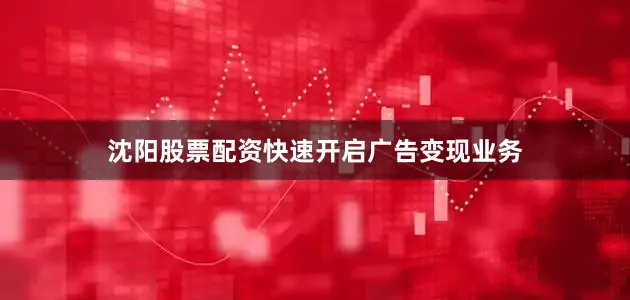 沈阳股票配资快速开启广告变现业务
