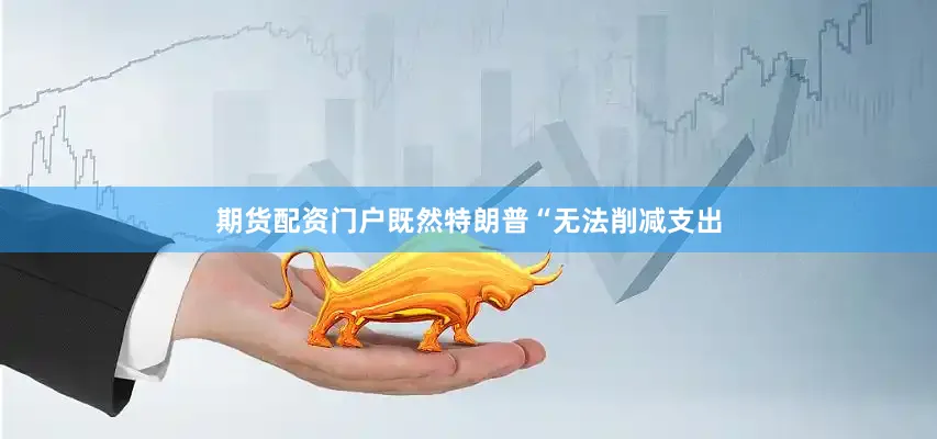 期货配资门户既然特朗普“无法削减支出