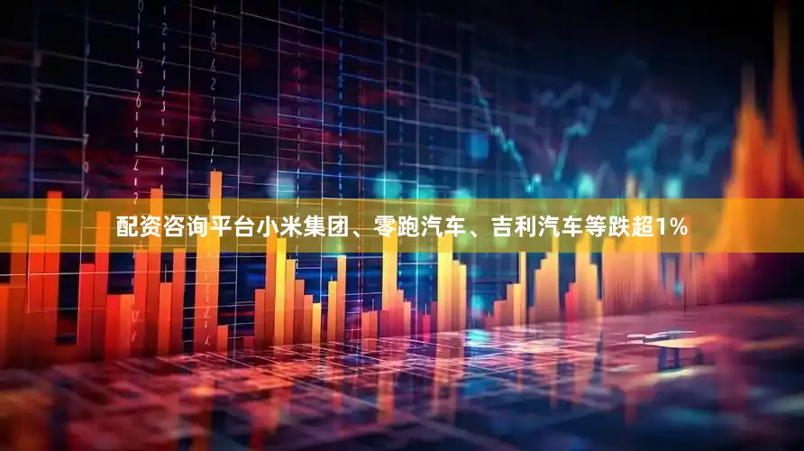 配资咨询平台小米集团、零跑汽车、吉利汽车等跌超1%