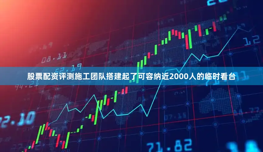 股票配资评测施工团队搭建起了可容纳近2000人的临时看台