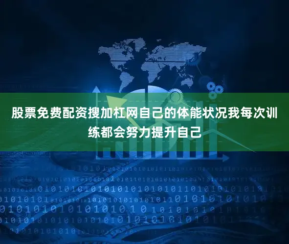 股票免费配资搜加杠网自己的体能状况我每次训练都会努力提升自己