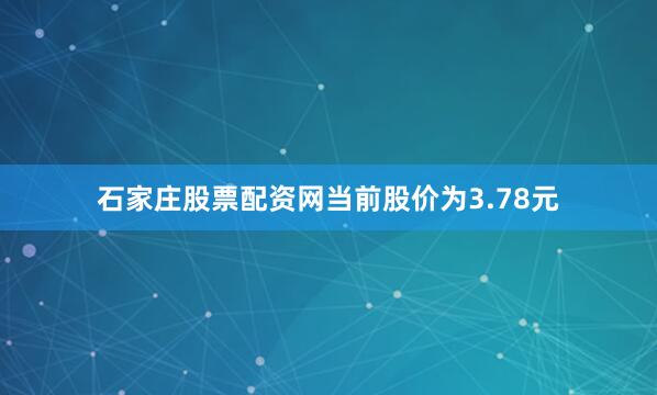 石家庄股票配资网当前股价为3.78元