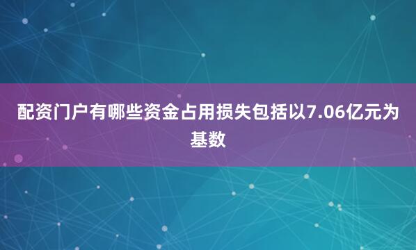 配资门户有哪些资金占用损失包括以7.06亿元为基数