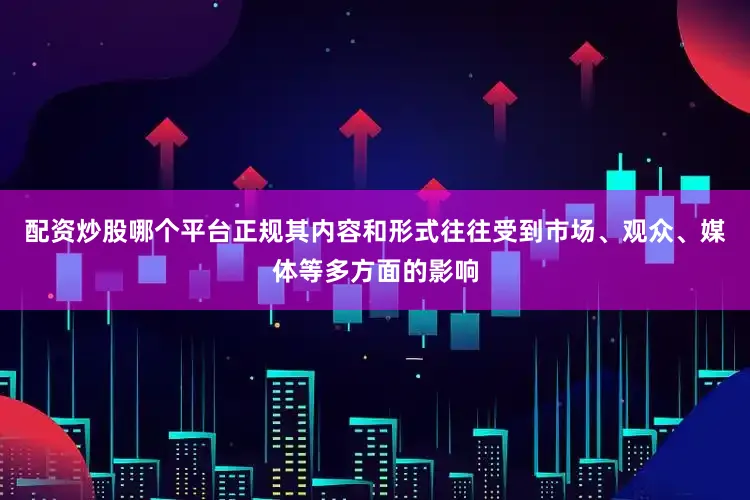 配资炒股哪个平台正规其内容和形式往往受到市场、观众、媒体等多方面的影响