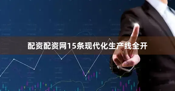 配资配资网15条现代化生产线全开