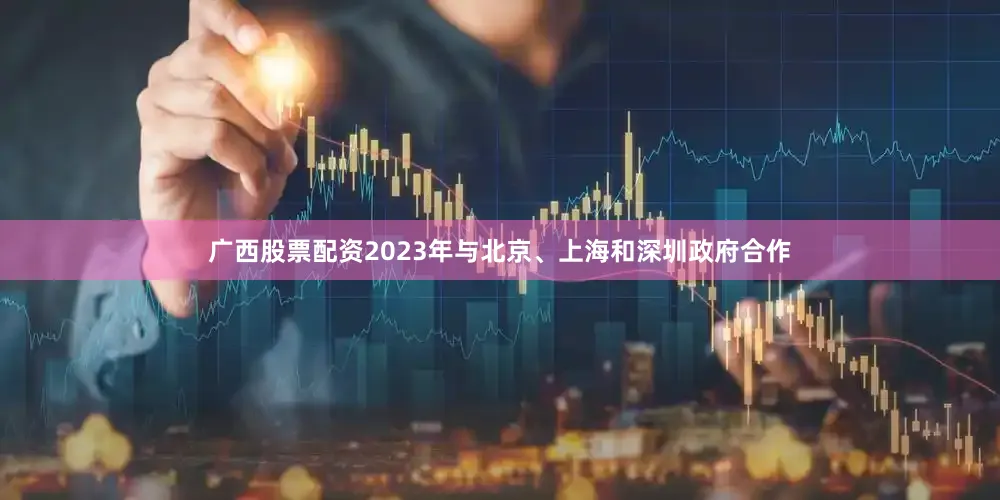 广西股票配资2023年与北京、上海和深圳政府合作