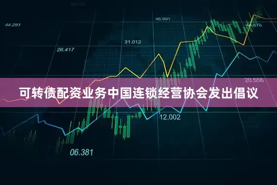 可转债配资业务中国连锁经营协会发出倡议