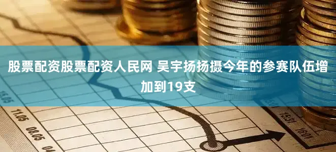 股票配资股票配资人民网 吴宇扬扬摄今年的参赛队伍增加到19支