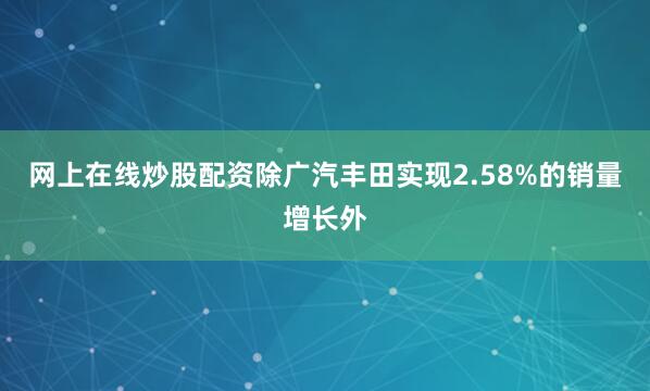 网上在线炒股配资除广汽丰田实现2.58%的销量增长外