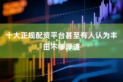 十大正规配资平台甚至有人认为丰田不够厚道