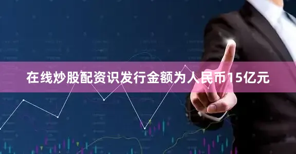 在线炒股配资识发行金额为人民币15亿元