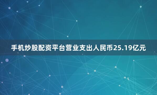 手机炒股配资平台营业支出人民币25.19亿元