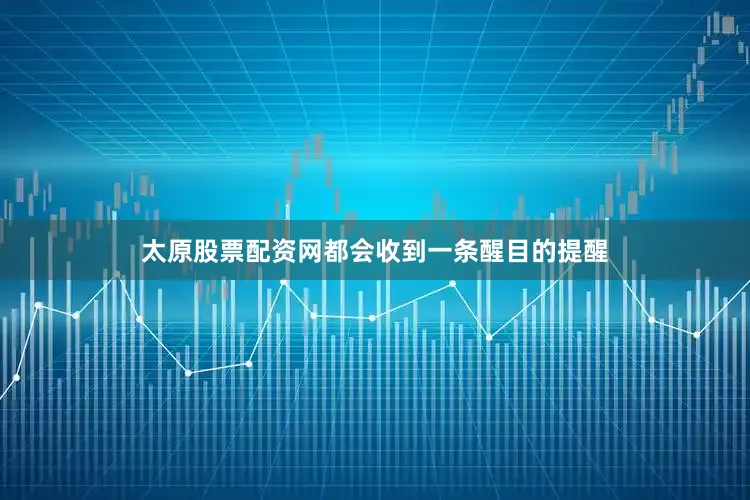 太原股票配资网都会收到一条醒目的提醒