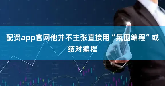 配资app官网他并不主张直接用“氛围编程”或结对编程