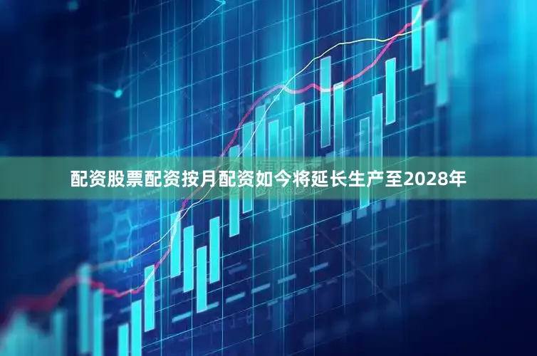 配资股票配资按月配资如今将延长生产至2028年