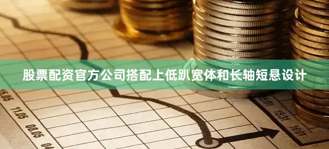股票配资官方公司搭配上低趴宽体和长轴短悬设计