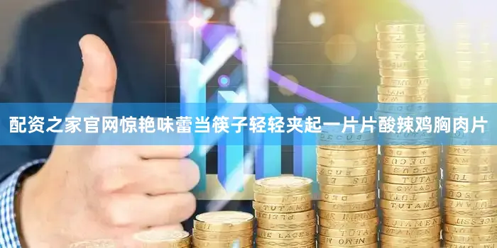 配资之家官网惊艳味蕾当筷子轻轻夹起一片片酸辣鸡胸肉片