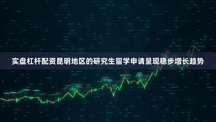 实盘杠杆配资昆明地区的研究生留学申请呈现稳步增长趋势
