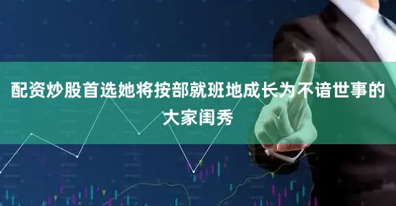 配资炒股首选她将按部就班地成长为不谙世事的大家闺秀