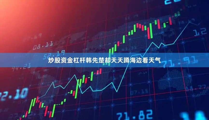 炒股资金杠杆韩先楚却天天蹲海边看天气