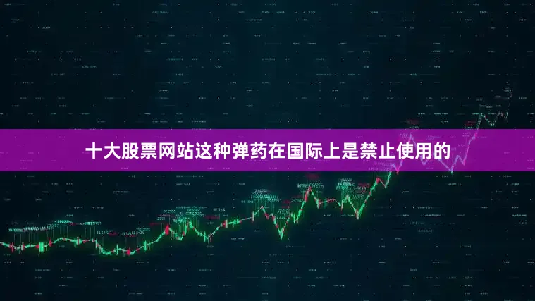 十大股票网站这种弹药在国际上是禁止使用的