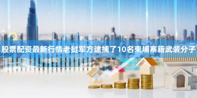 股票配资最新行情老挝军方逮捕了10名柬埔寨籍武装分子