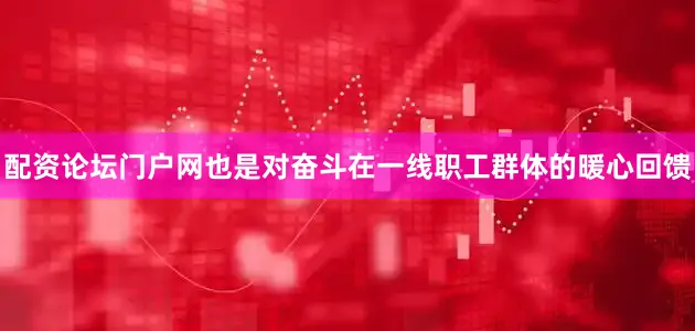 配资论坛门户网也是对奋斗在一线职工群体的暖心回馈