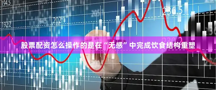 股票配资怎么操作的是在“无感”中完成饮食结构重塑