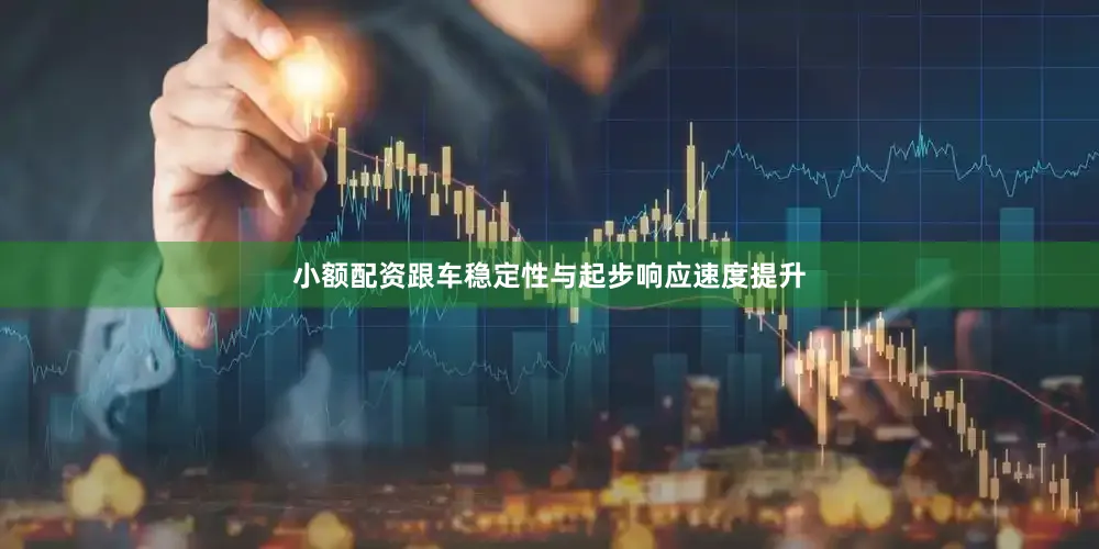 小额配资跟车稳定性与起步响应速度提升