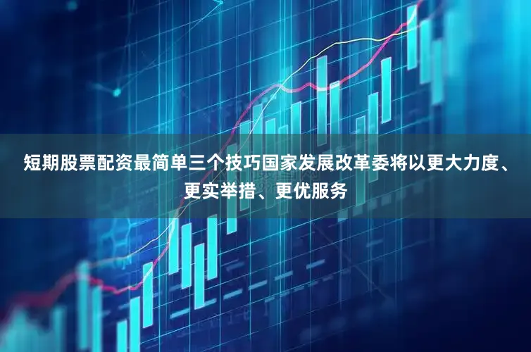 短期股票配资最简单三个技巧国家发展改革委将以更大力度、更实举措、更优服务