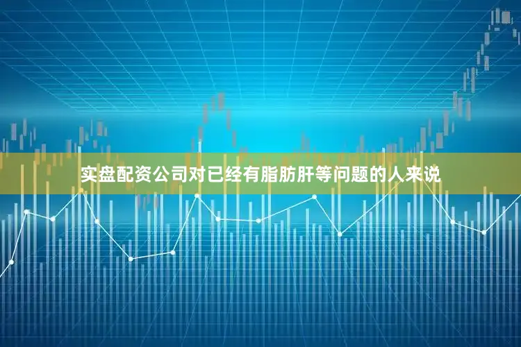 实盘配资公司对已经有脂肪肝等问题的人来说